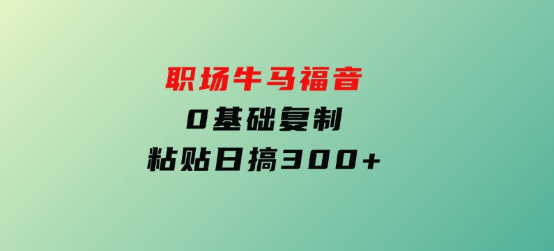 职场牛马福音！0基础复制、粘贴日搞300+-十一网创