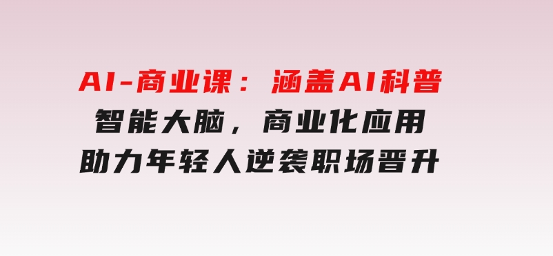 AI-商业课：涵盖AI科普，智能大脑，商业化应用，助力年轻人逆袭职场晋升-十一网创