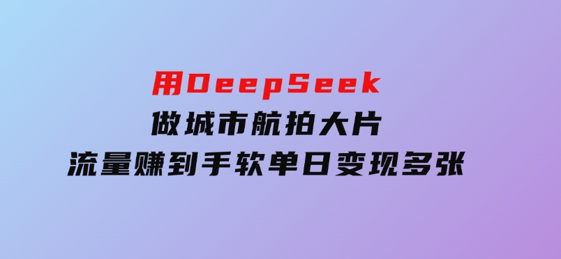 用DeepSeek做城市航拍大片，流量赚到手软，单日变现多张-十一网创