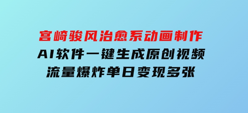 宫崎骏风治愈系动画制作，AI软件一键生成原创视频流量爆炸，单日变现多张，详细实操流程-十一网创
