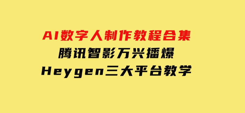 AI数字人制作教程合集，腾讯智影万兴播爆Heygen三大平台教学-十一网创