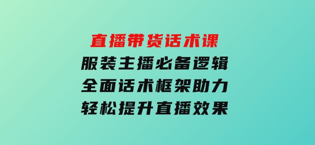 直播带货话术课，服装主播必备逻辑，全面话术框架助力，轻松提升直播效果-十一网创