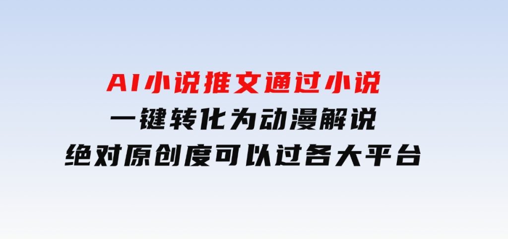 AI小说推文，通过小说一键转化为动漫解说，绝对原创度可以过各大平台-十一网创