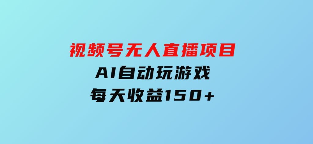 视频号无人直播项目，AI自动玩游戏，每天收益150+-十一网创
