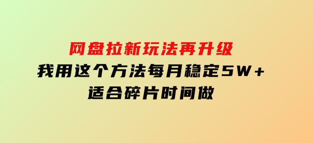网盘拉新玩法再升级，我用这个方法每月稳定5W+适合碎片时间做-十一网创