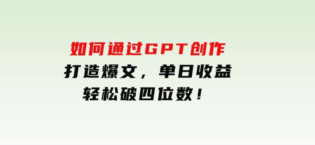 如何通过GPT创作，打造爆文，单日收益轻松破四位数！-十一网创