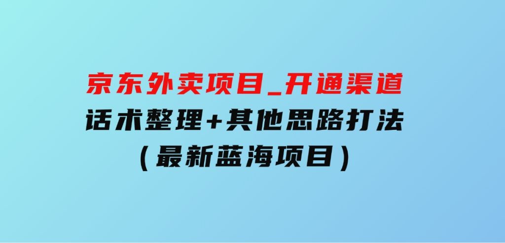 京东外卖项目_开通渠道+话术整理+其他思路打法（最新蓝海项目）-十一网创