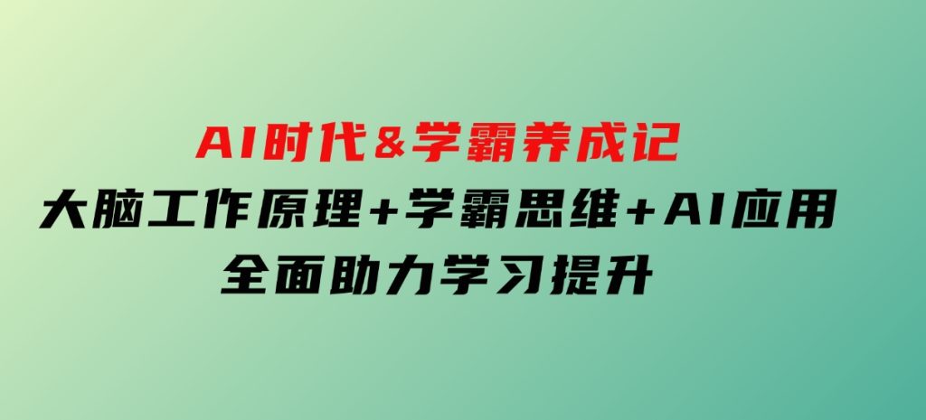 AI时代&学霸养成记，大脑工作原理+学霸思维+AI应用，全面助力学习提升-十一网创