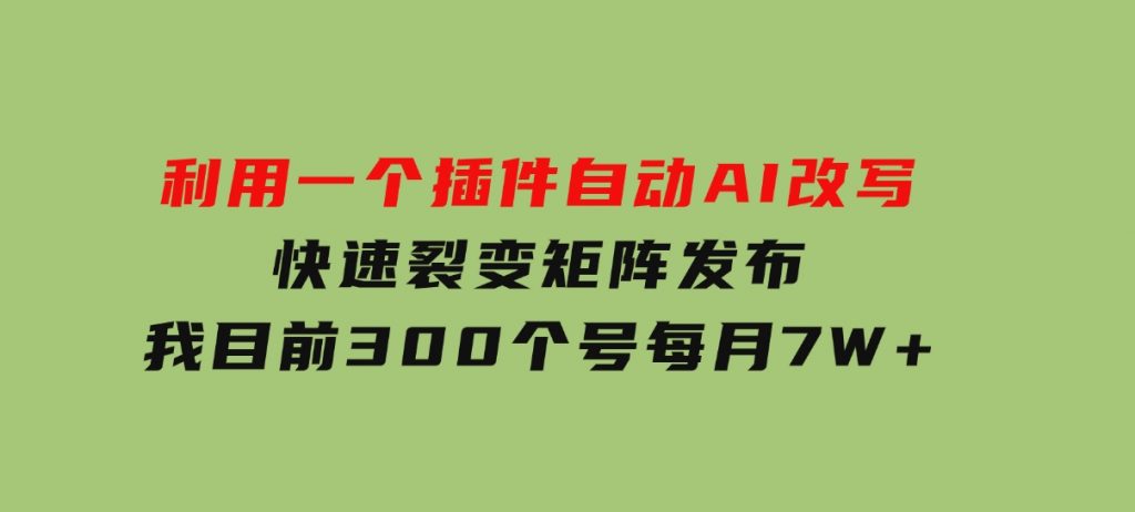 利用一个插件自动AI改写，快速裂变矩阵发布，我目前300个号每月7W+-十一网创