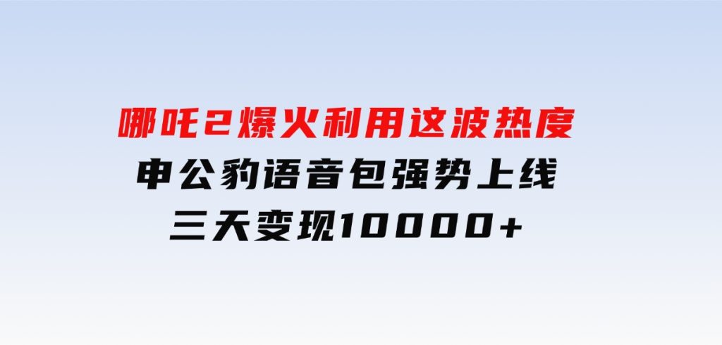 哪吒2爆火，利用这波热度，申公豹语音包强势上线，三天变现10000+-十一网创