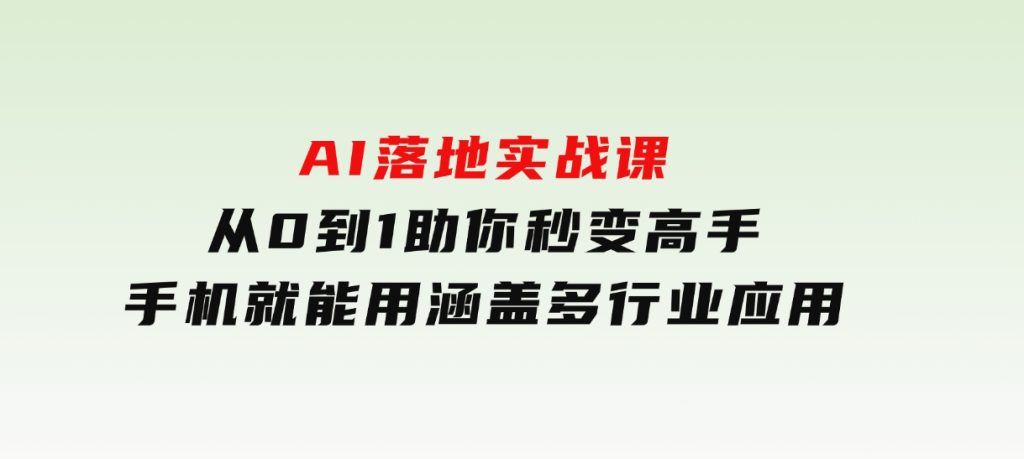 AI落地实战课：从0到1助你秒变高手，手机就能用，涵盖多行业应用-十一网创