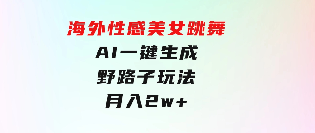 海外性感美女跳舞，AI一键生成，野路子玩法，无脑搬运，听话照做，月入2w+-十一网创