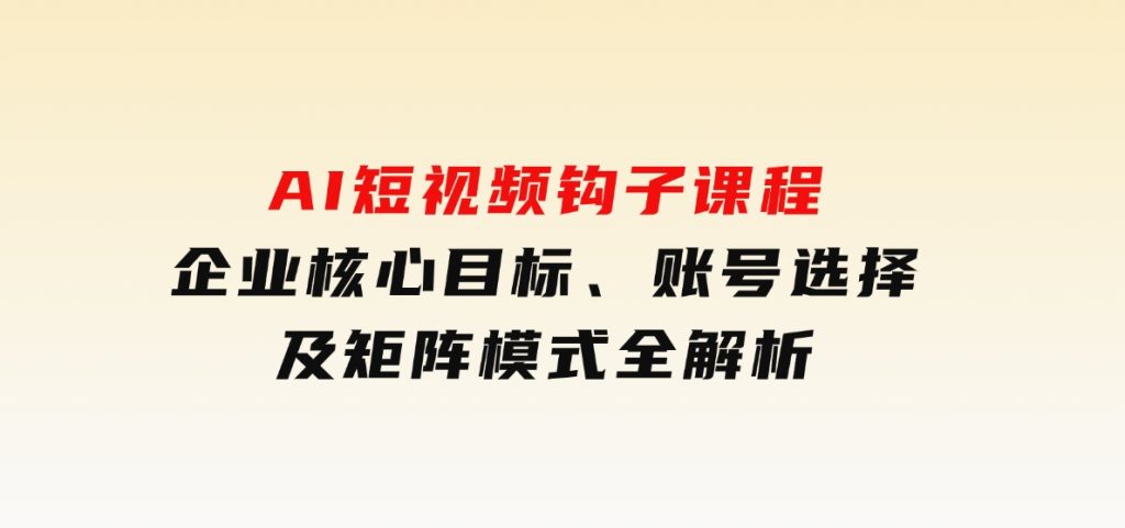 AI短视频钩子课程，企业核心目标、账号选择及矩阵模式全解析-十一网创