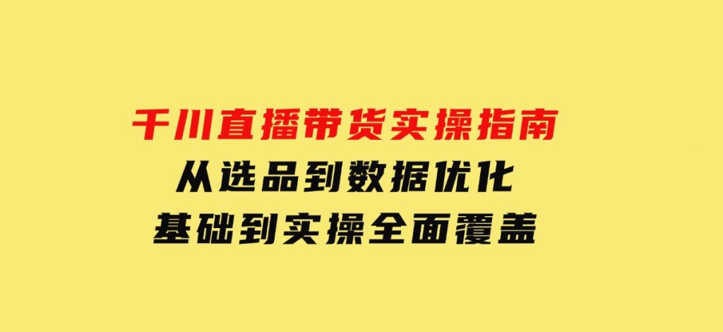 千川直播带货实操指南：从选品到数据优化，基础到实操全面覆盖-十一网创