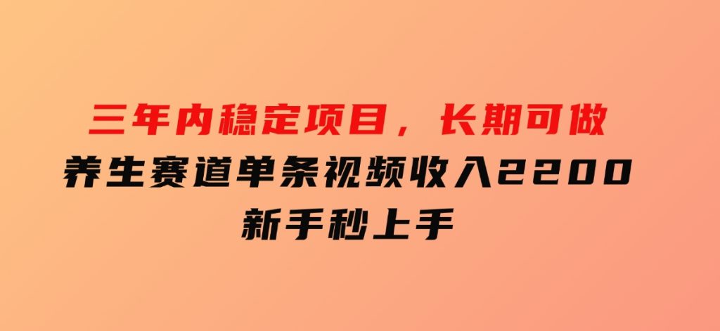 三年内稳定项目，长期可做的养生赛道，单条视频收入2200，新手秒上手-十一网创