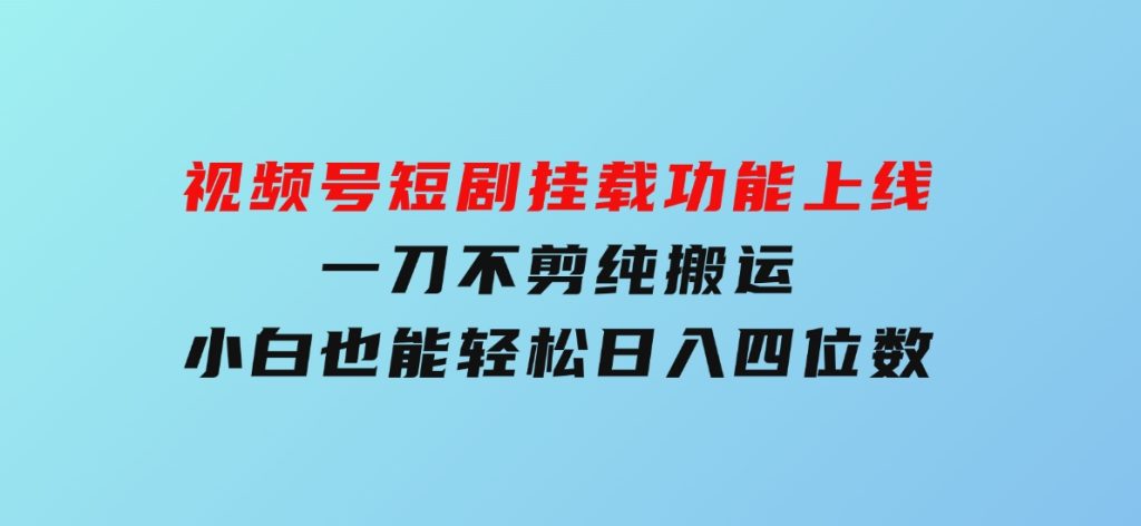 视频号短剧挂载功能上线，一刀不剪纯搬运，小白也能轻松日入四位数-十一网创
