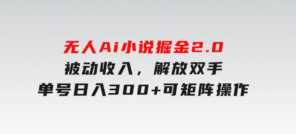无人Ai小说掘金2.0，被动收入，解放双手，单号日入300+，可矩阵操作-十一网创