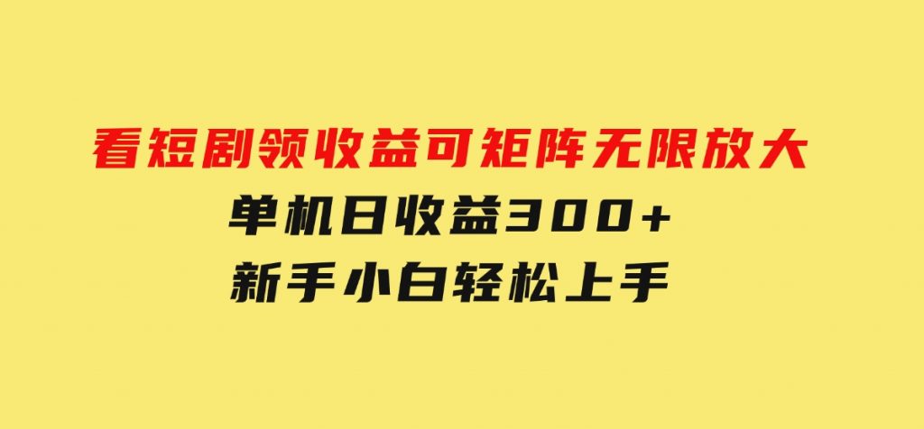 看短剧领收益，可矩阵无限放大，单机日收益300+，新手小白轻松上手-十一网创