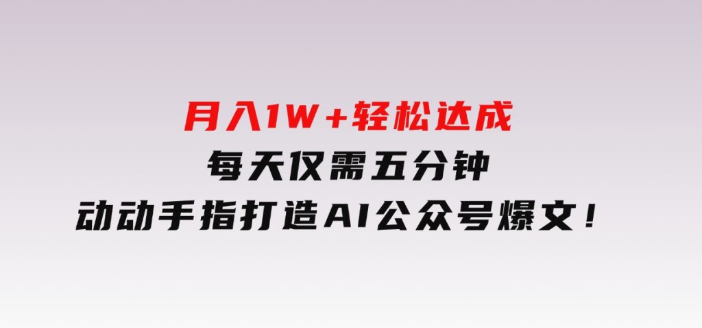 月入1W+轻松达成，每天仅需五分钟，动动手指打造AI公众号爆文！-十一网创