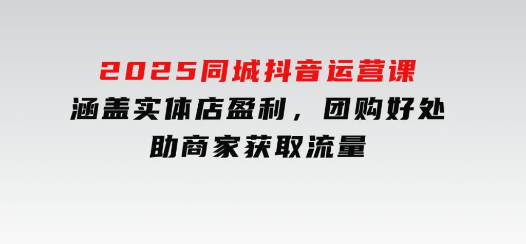 2025同城抖音运营课：涵盖实体店盈利，团购好处，助商家获取流量-十一网创