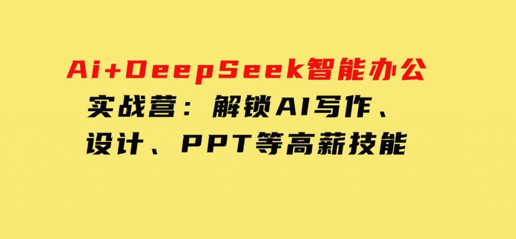 Ai+DeepSeek智能办公实战营：解锁AI写作、设计、PPT等高薪技能-十一网创