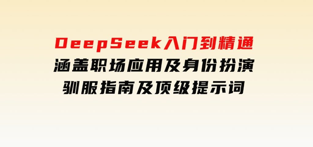 DeepSeek入门到精通，涵盖职场应用及身份扮演，驯服指南及顶级提示词-十一网创