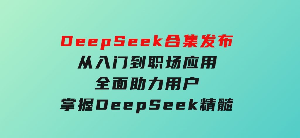 DeepSeek合集发布，从入门到职场应用，全面助力用户掌握DeepSeek精髓-十一网创