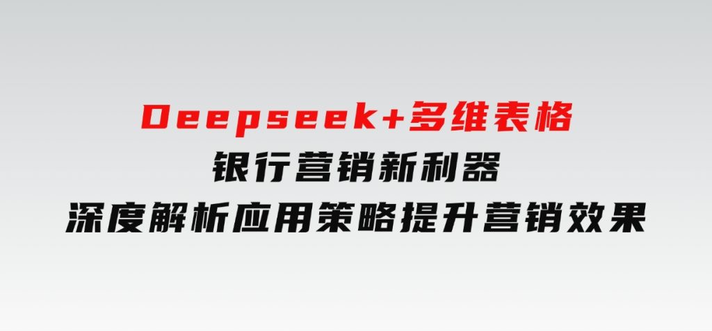 Deepseek+多维表格，银行营销新利器，深度解析应用策略，提升营销效果-十一网创