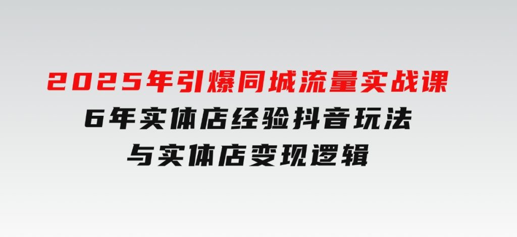 2025年引爆同城流量实战课，6年实体店经验，抖音玩法与实体店变现逻辑-十一网创
