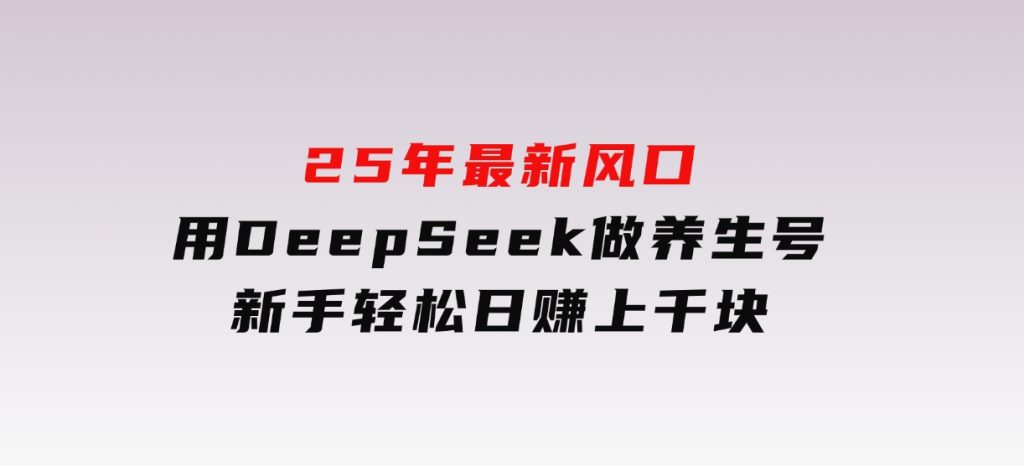 25年最新风口，用DeepSeek做养生号，新手轻松日赚上千块-十一网创