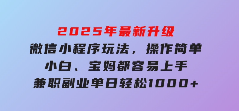 2025年最新升级微信小程序玩法，操作简单，小白、宝妈都容易上手，兼职副业单日轻松1000+-十一网创