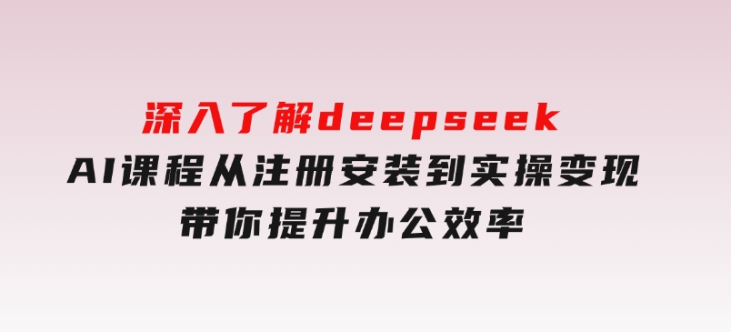 深入了解deepseekAI课程，从注册安装到实操变现，带你提升办公效率-十一网创