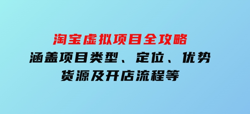 淘宝虚拟项目全攻略：涵盖项目类型、定位、优势、货源及开店流程等-十一网创