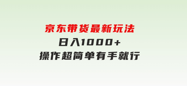 京东带货最新玩法，日入1000+，操作超简单，有手就行-十一网创