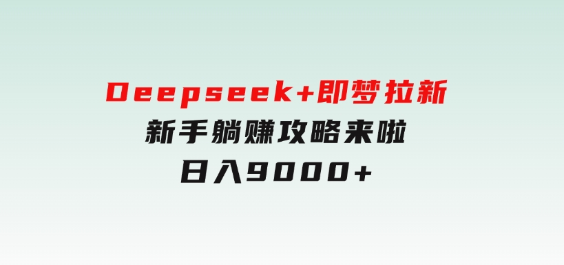 Deepseek+即梦拉新，新手躺赚攻略来啦！日入9000+-十一网创