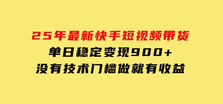 25年最新快手短视频带货，单日稳定变现900+，没有技术门槛，做就有收益-十一网创