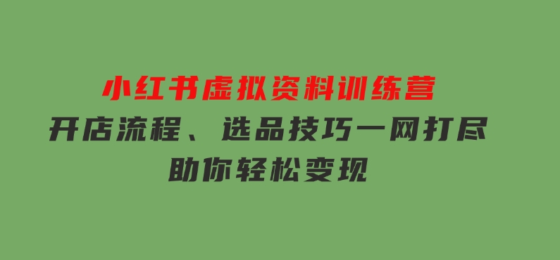 小红书虚拟资料训练营：开店流程、选品技巧一网打尽，助你轻松变现-十一网创