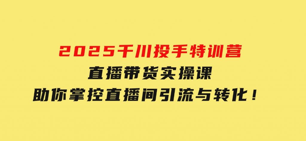 2025千川投手特训营：直播带货实操课，助你掌控直播间引流与转化！-十一网创