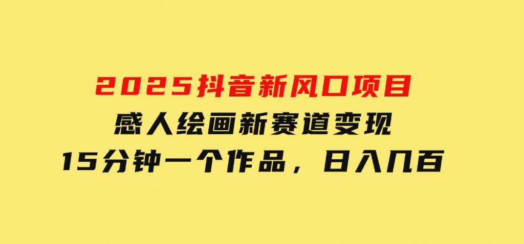 2025抖音新风口项目：感人绘画新赛道变现，15分钟一个作品，日入几百-十一网创