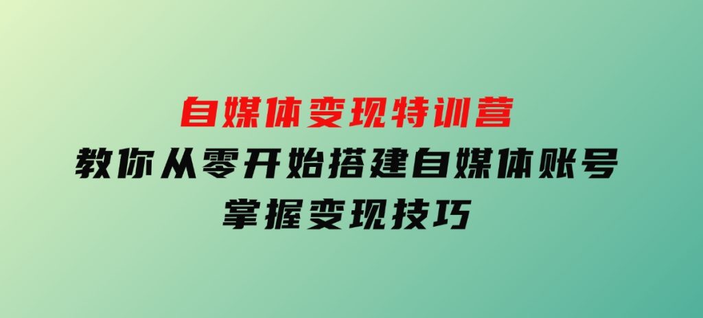 自媒体变现特训营，教你从零开始搭建自媒体账号，掌握变现技巧-十一网创