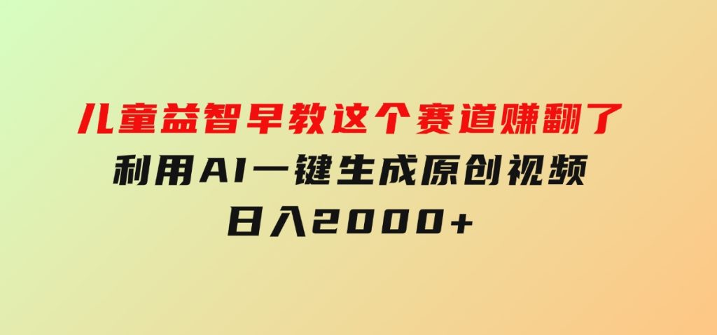 儿童益智早教，这个赛道赚翻了，利用AI一键生成原创视频，日入2000+-十一网创