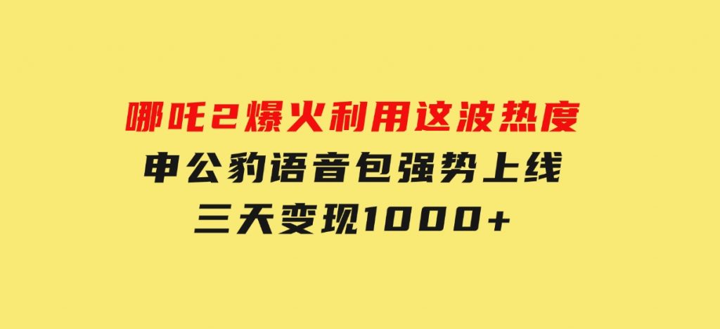 哪吒2爆火，利用这波热度，申公豹语音包强势上线，三天变现10-十一网创
