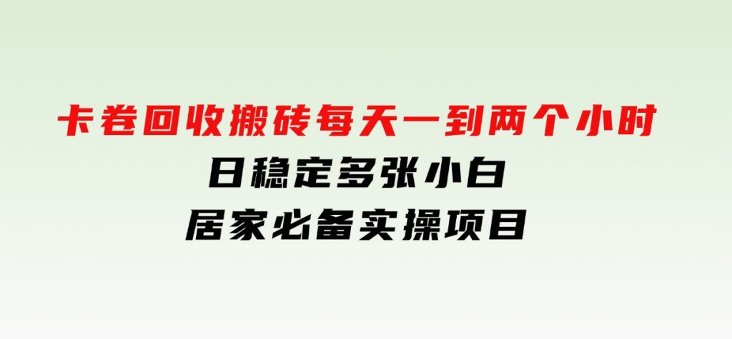 卡卷回收搬砖，每天一到两个小时日稳定多张，小白个人散户居家必备实操项目-十一网创