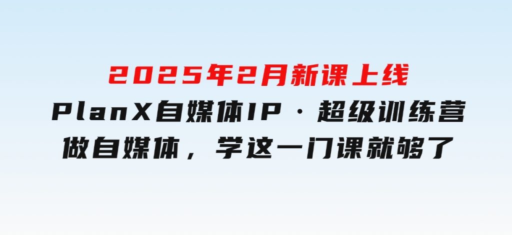 2025年2月新课上线PlanX自媒体IP·超级训练营做自媒体，学这一门课就够了-十一网创