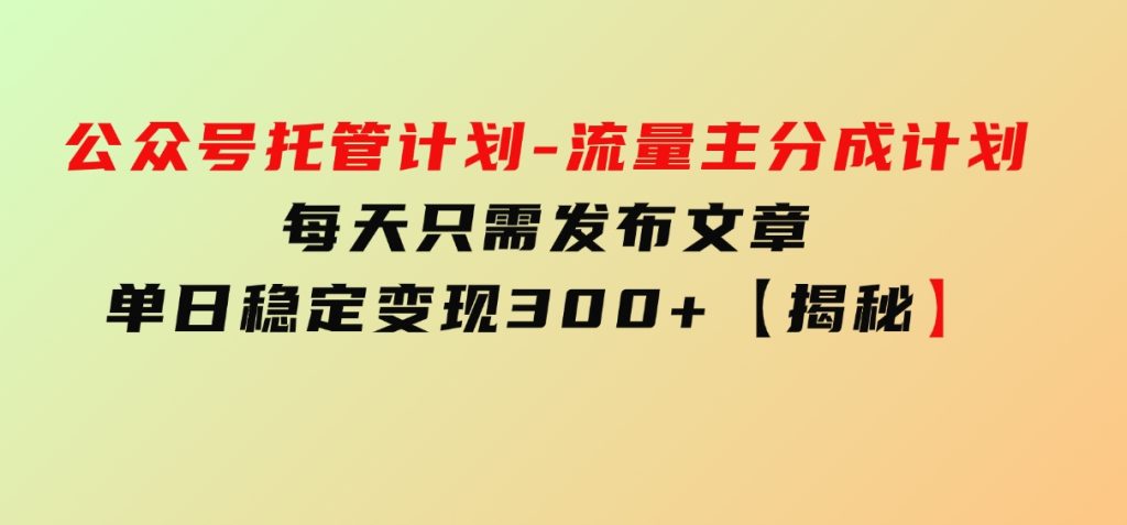 公众号托管计划-流量主分成计划，每天只需发布文章，单日稳定变现300+【揭秘】-十一网创