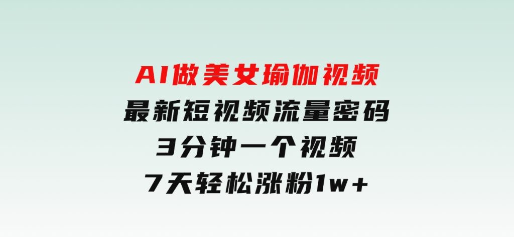 AI做美女瑜伽视频，最新短视频流量密码，3分钟一个视频，7天轻松涨粉1w-十一网创