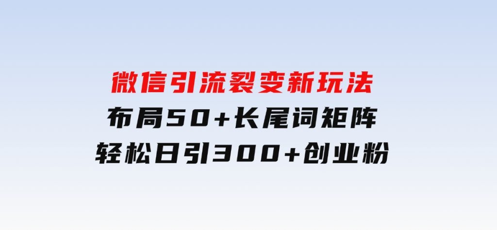 微信引流裂变新玩法：布局50+长尾词矩阵，轻松日引300+创业粉-十一网创