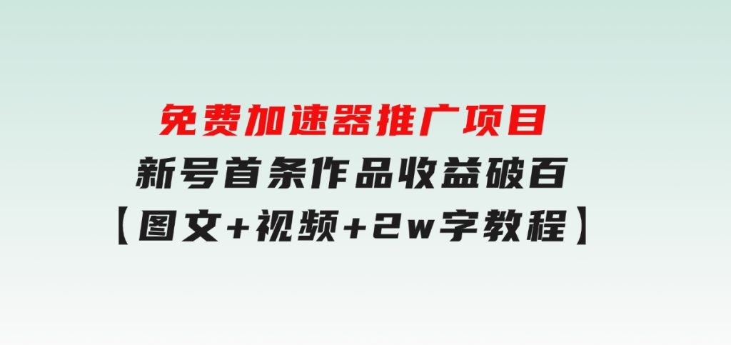 免费加速器推广项目_新号首条作品收益破百【图文+视频+2w字教程】-十一网创