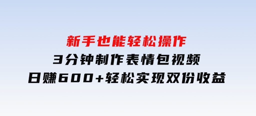 新手也能轻松操作！3分钟制作表情包视频，日赚600+轻松实现双份收益-十一网创