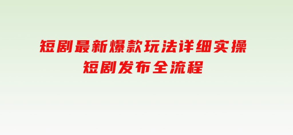 短剧最新爆款玩法详细实操，短剧发布全流程-十一网创